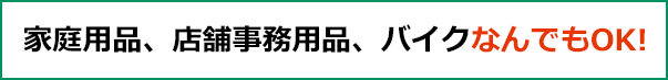 家庭用、店舗事務用品、バイクなんでもOK!