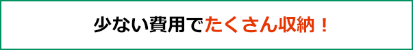 少ない費用でたくさん収納！