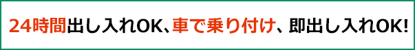 24時間出し入れOK、車で乗り付け、即出し入れOK!